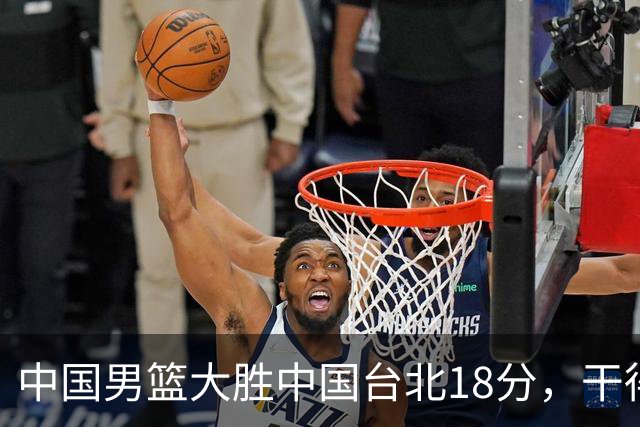 中国男篮大胜中国台北18分，干得漂亮！郭士强带队晋级世预赛次轮